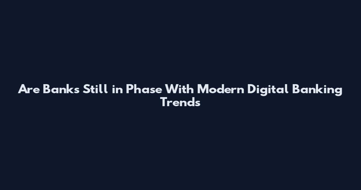 Are Banks Still in Phase With Modern Digital Banking Trends