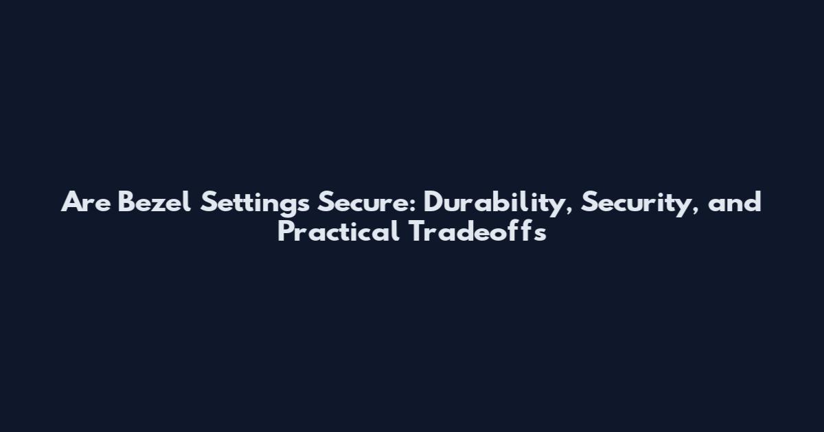 Are Bezel Settings Secure: Durability, Security, and Practical Tradeoffs