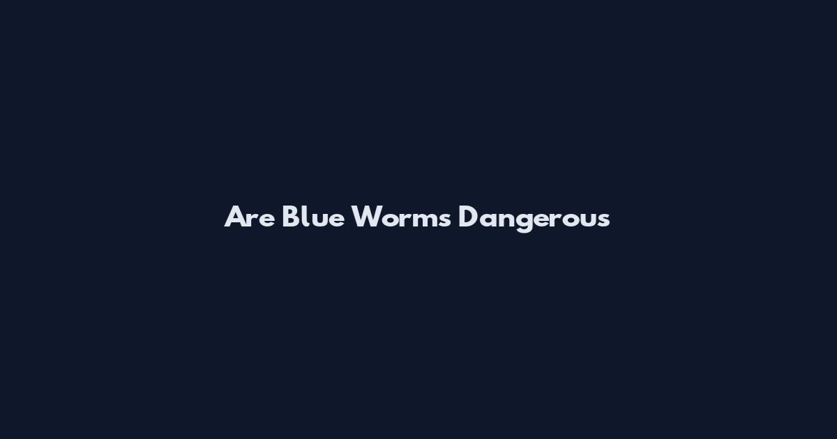 Are Blue Worms Dangerous