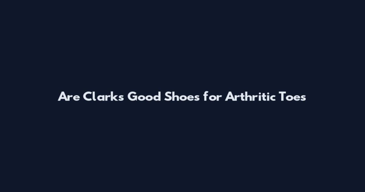 Are Clarks Good Shoes for Arthritic Toes