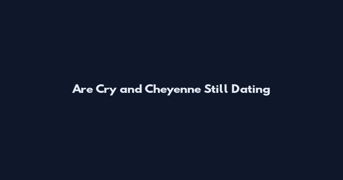 Are Cry and Cheyenne Still Dating