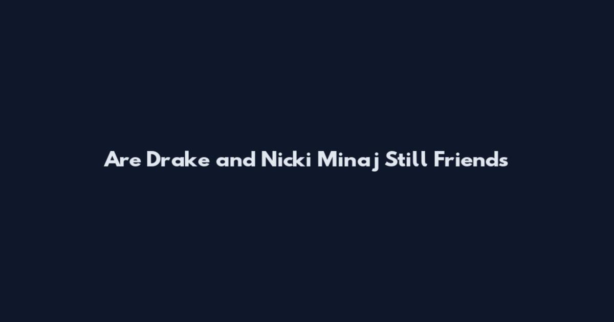 Are Drake and Nicki Minaj Still Friends