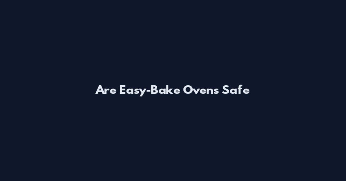 Are Easy-Bake Ovens Safe