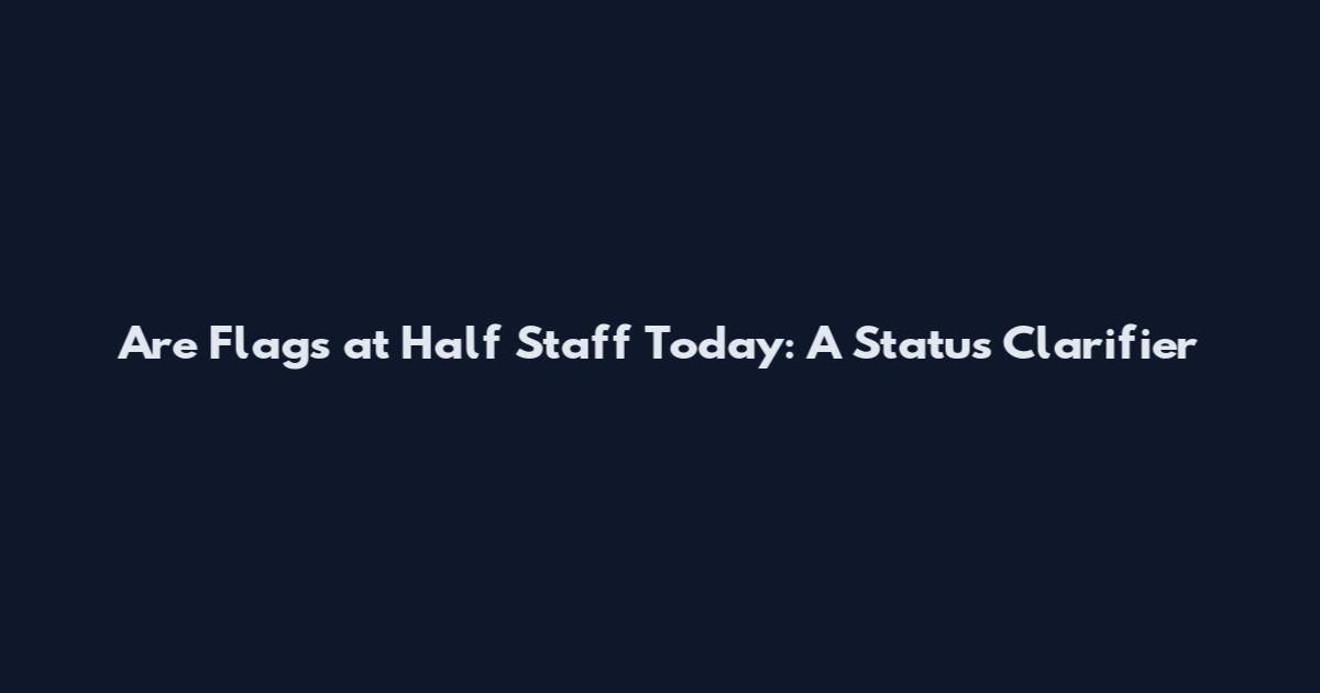 Are Flags at Half Staff Today: A Status Clarifier