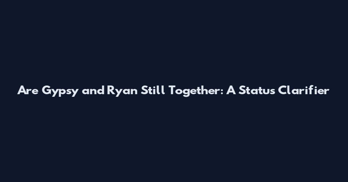 Are Gypsy and Ryan Still Together: A Status Clarifier