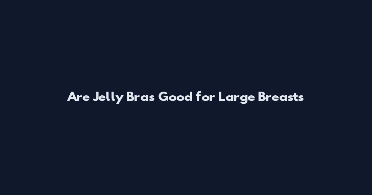 Are Jelly Bras Good for Large Breasts