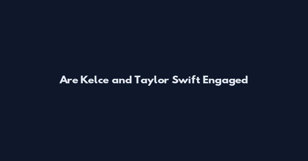 Are Kelce and Taylor Swift Engaged