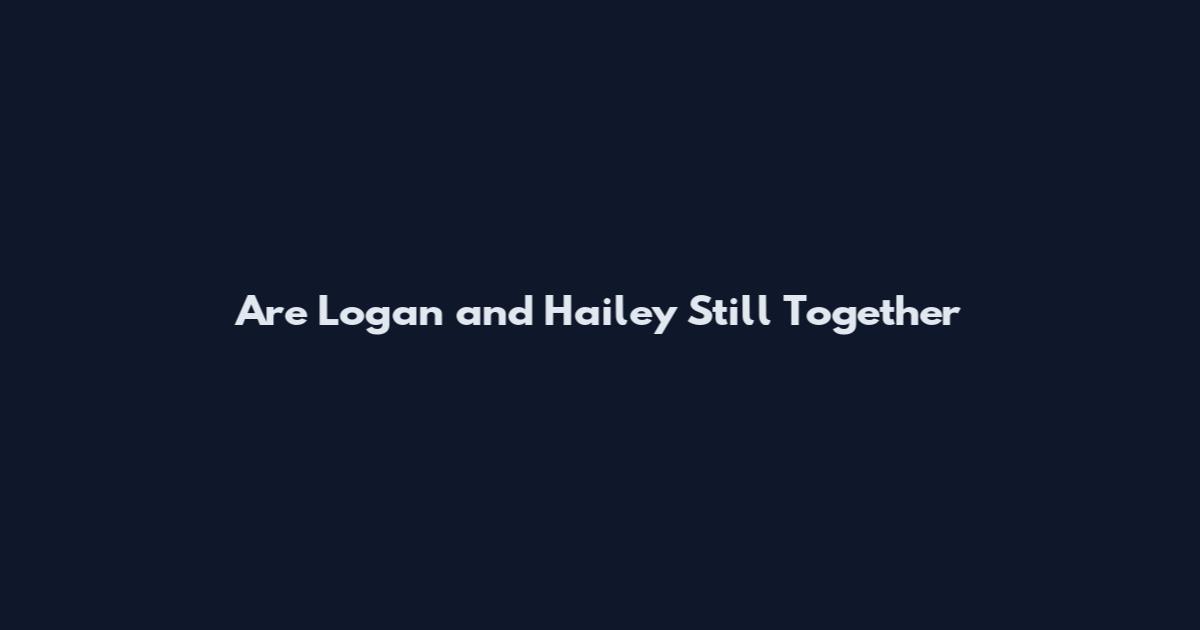 Are Logan and Hailey Still Together
