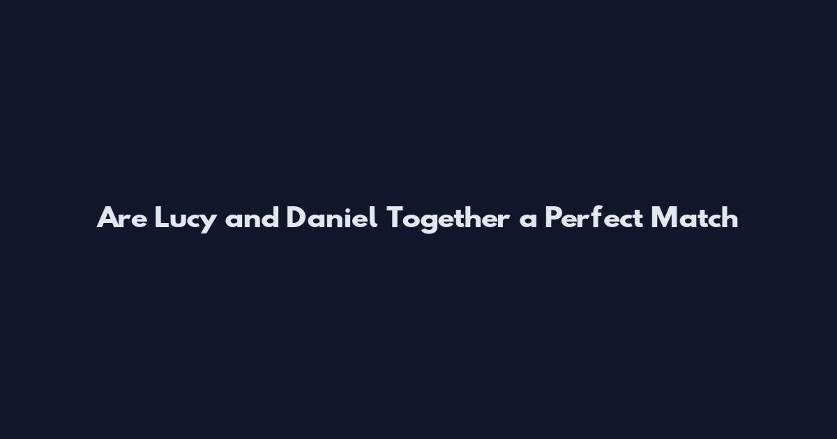 Are Lucy and Daniel Together a Perfect Match