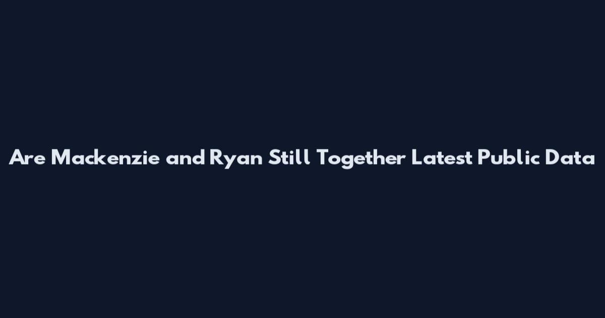 Are Mackenzie and Ryan Still Together Latest Public Data