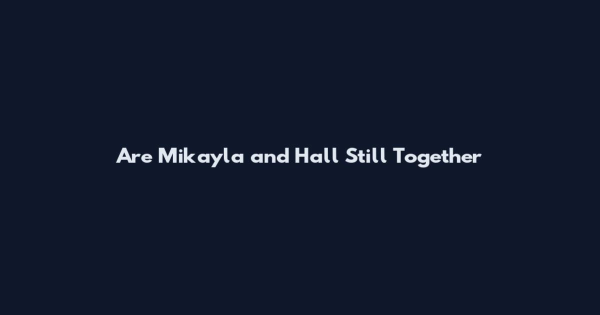 Are Mikayla and Hall Still Together
