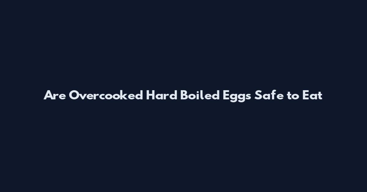 Are Overcooked Hard Boiled Eggs Safe to Eat
