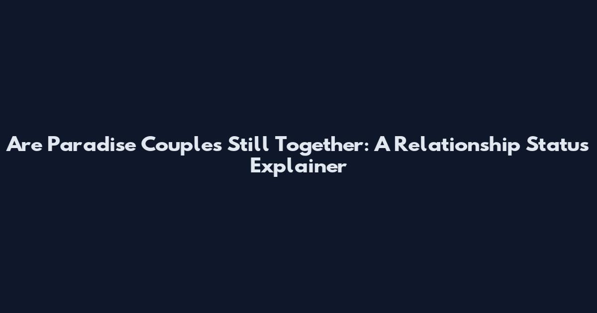 Are Paradise Couples Still Together: A Relationship Status Explainer