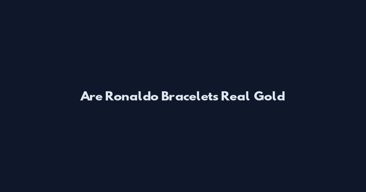 Are Ronaldo Bracelets Real Gold