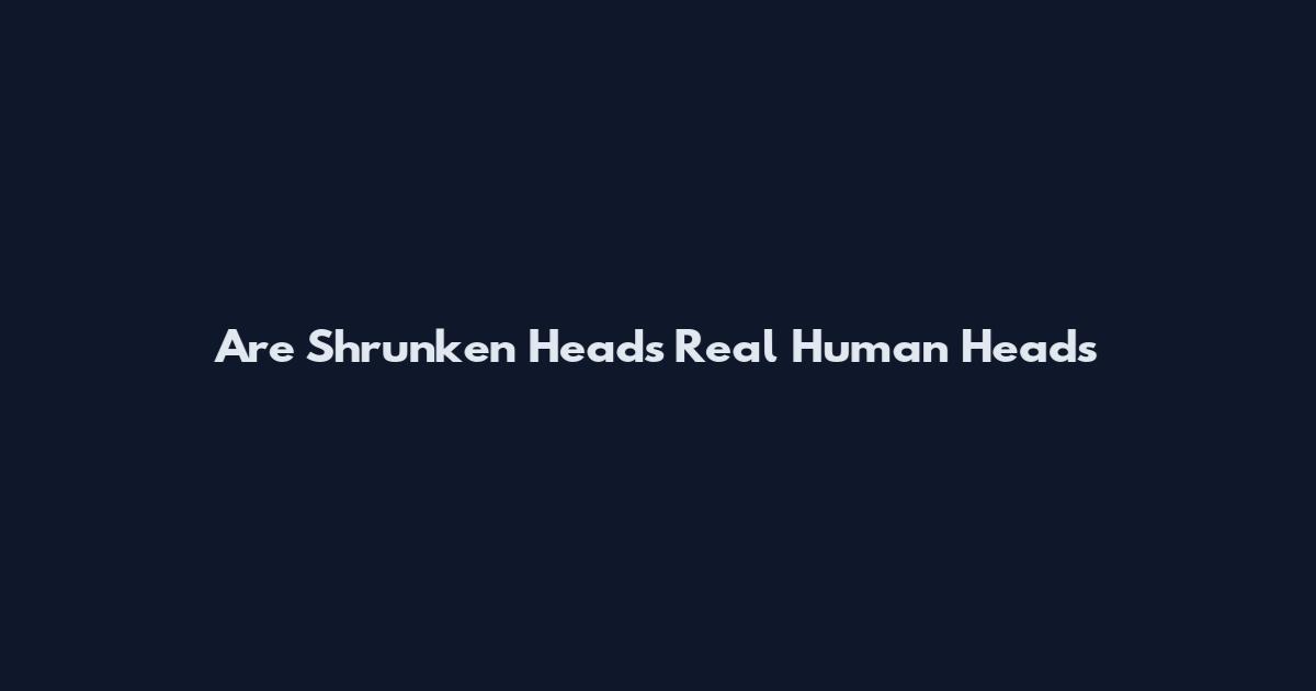 Are Shrunken Heads Real Human Heads