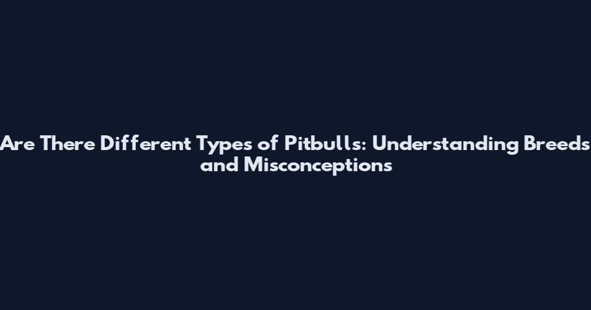 Are There Different Types of Pitbulls: Understanding Breeds and Misconceptions