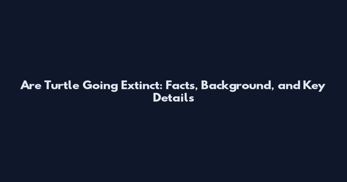 Are Turtle Going Extinct: Facts, Background, and Key Details