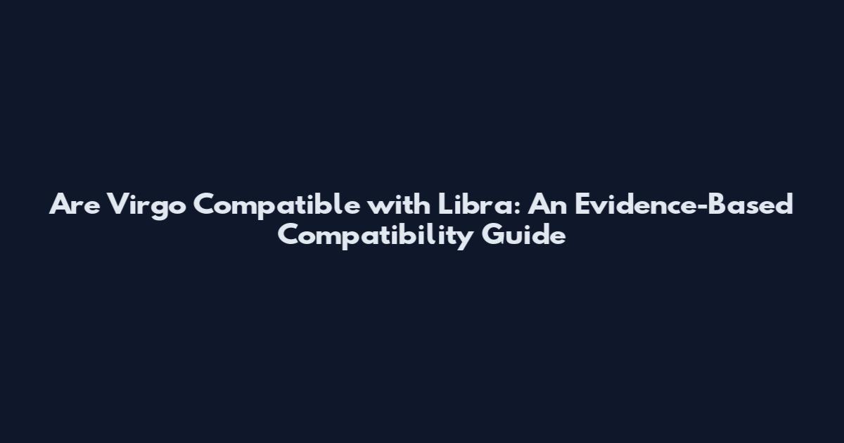 Are Virgo Compatible with Libra: An Evidence-Based Compatibility Guide