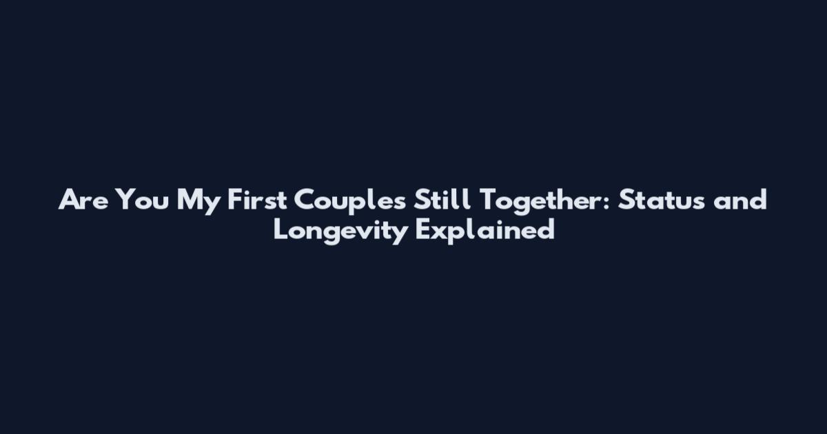 Are You My First Couples Still Together: Status and Longevity Explained