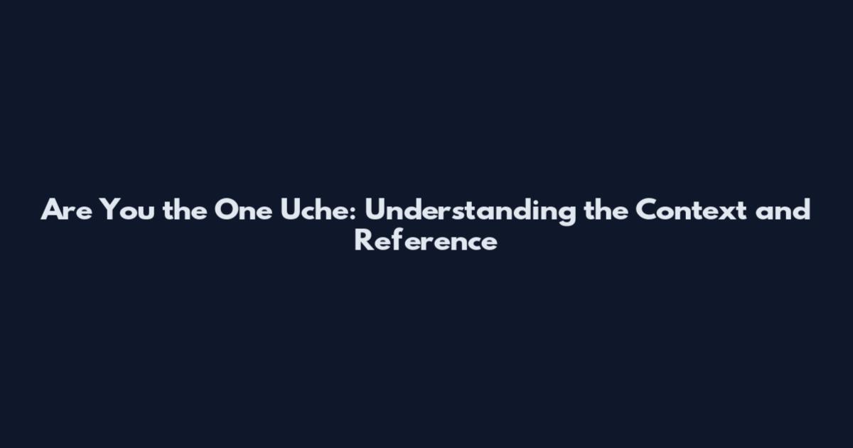 Are You the One Uche: Understanding the Context and Reference