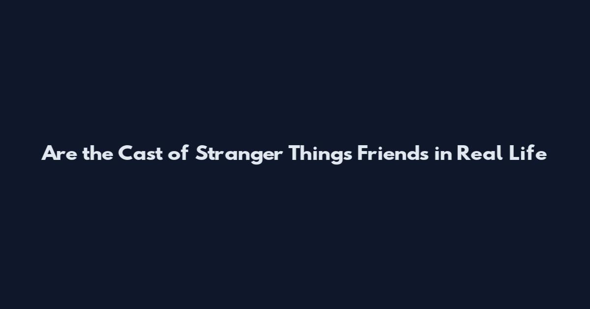 Are the Cast of Stranger Things Friends in Real Life