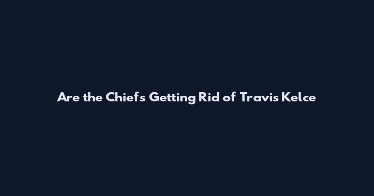 Are the Chiefs Getting Rid of Travis Kelce