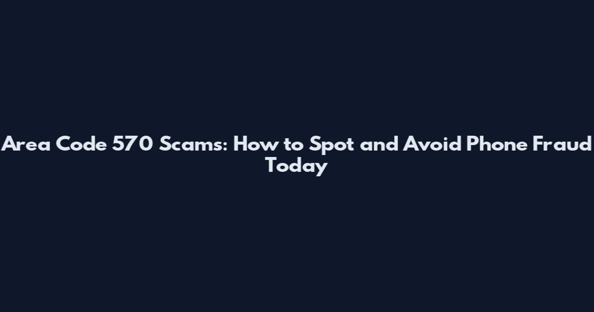 Area Code 570 Scams: How to Spot and Avoid Phone Fraud Today