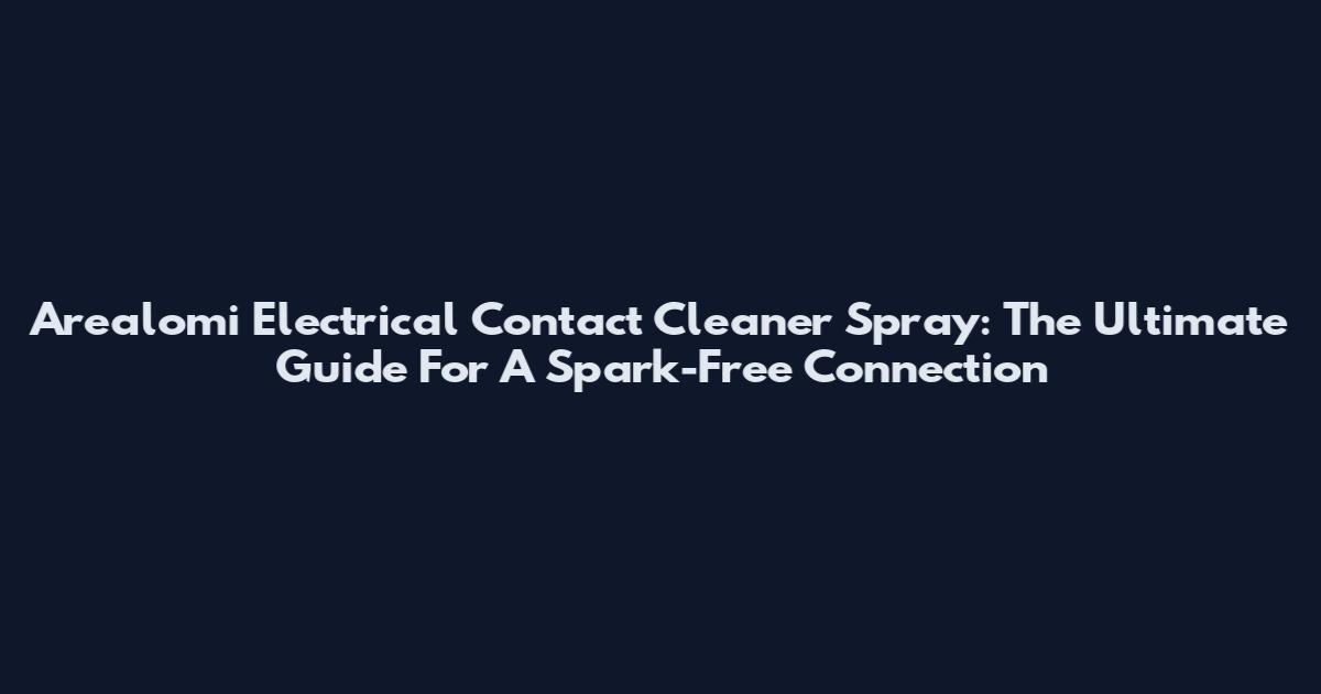 Arealomi Electrical Contact Cleaner Spray: The Ultimate Guide For A Spark-Free Connection