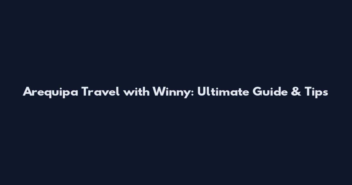 Arequipa Travel with Winny: Ultimate Guide & Tips