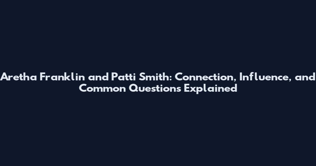 Aretha Franklin and Patti Smith: Connection, Influence, and Common Questions Explained