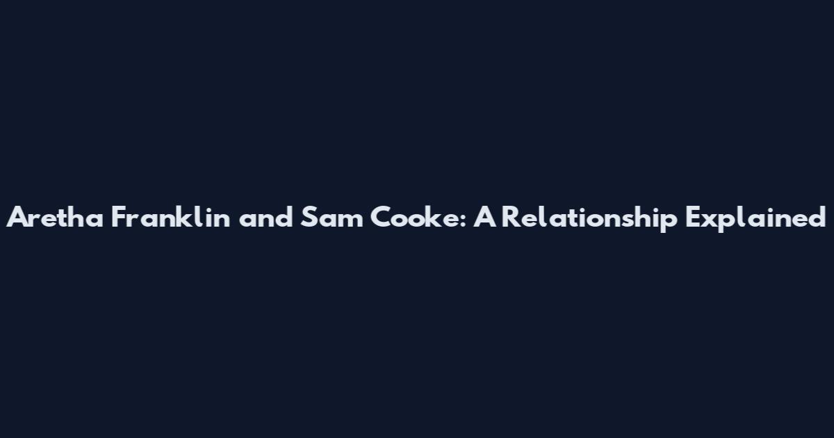 Aretha Franklin and Sam Cooke: A Relationship Explained