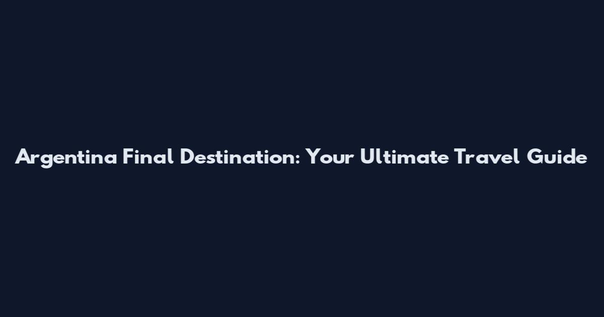 Argentina Final Destination: Your Ultimate Travel Guide