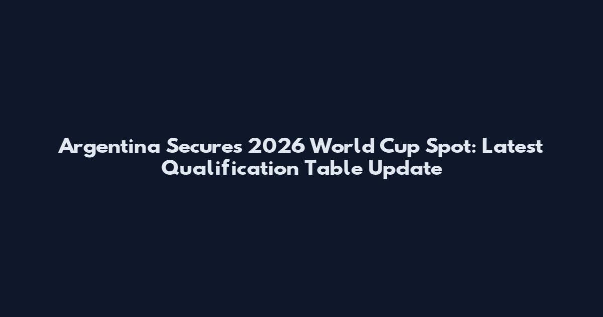 Argentina Secures 2026 World Cup Spot: Latest Qualification Table Update