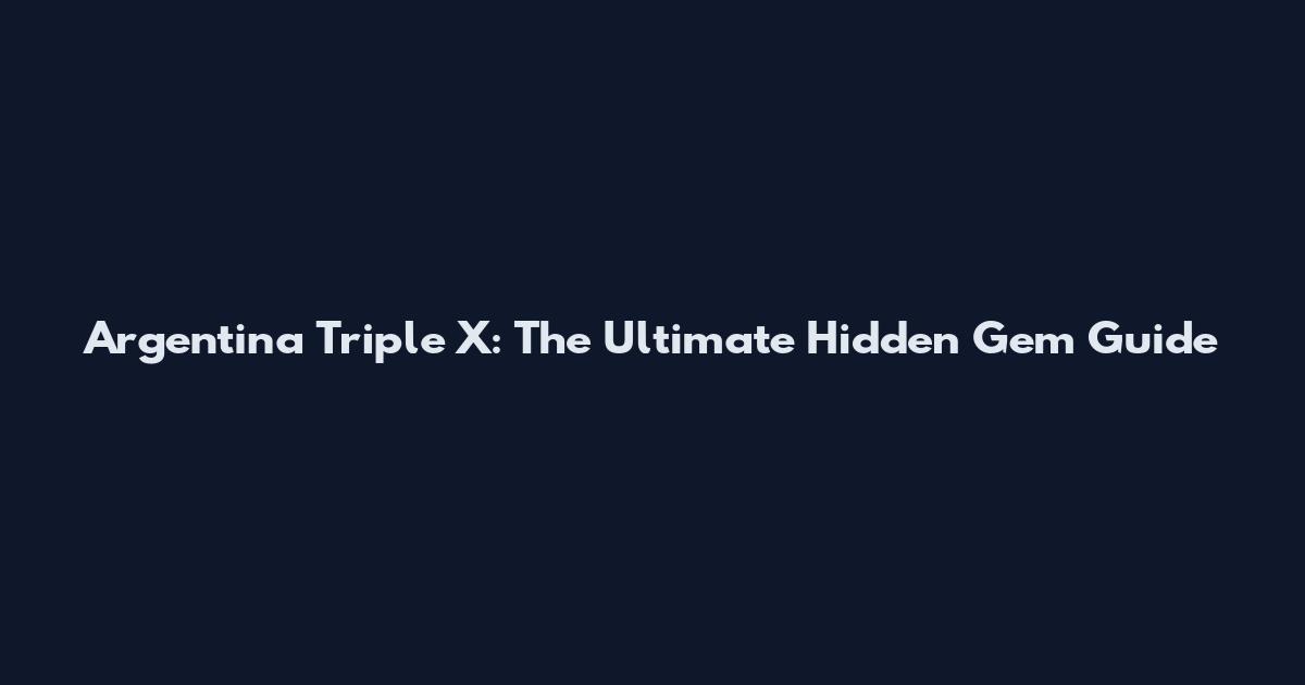 Argentina Triple X: The Ultimate Hidden Gem Guide