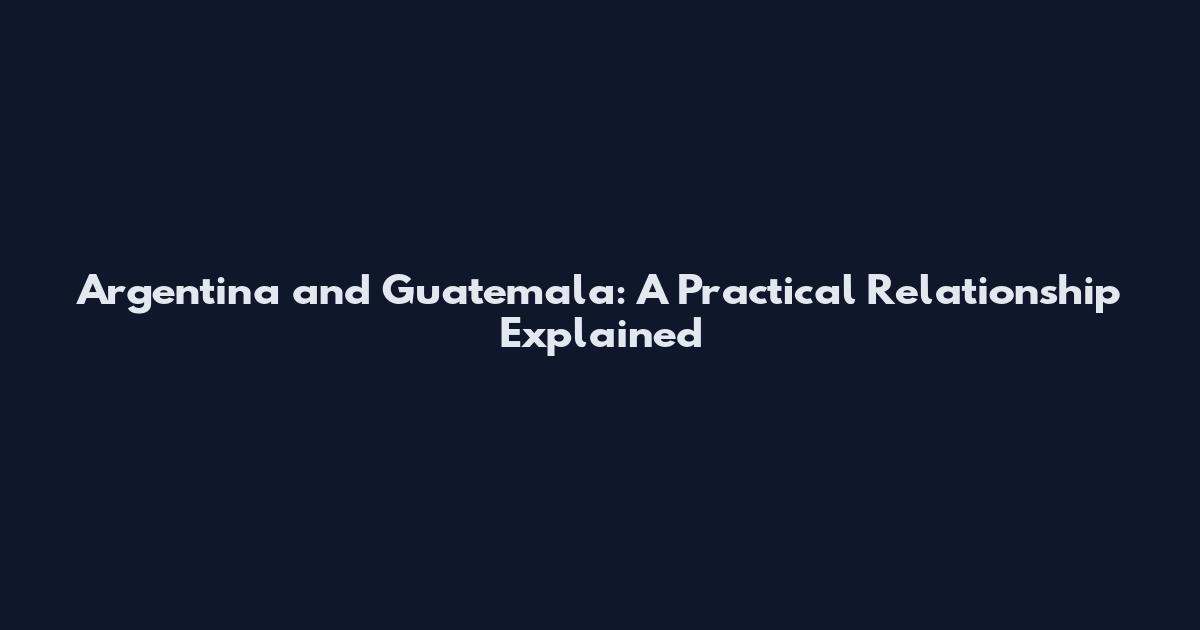 Argentina and Guatemala: A Practical Relationship Explained