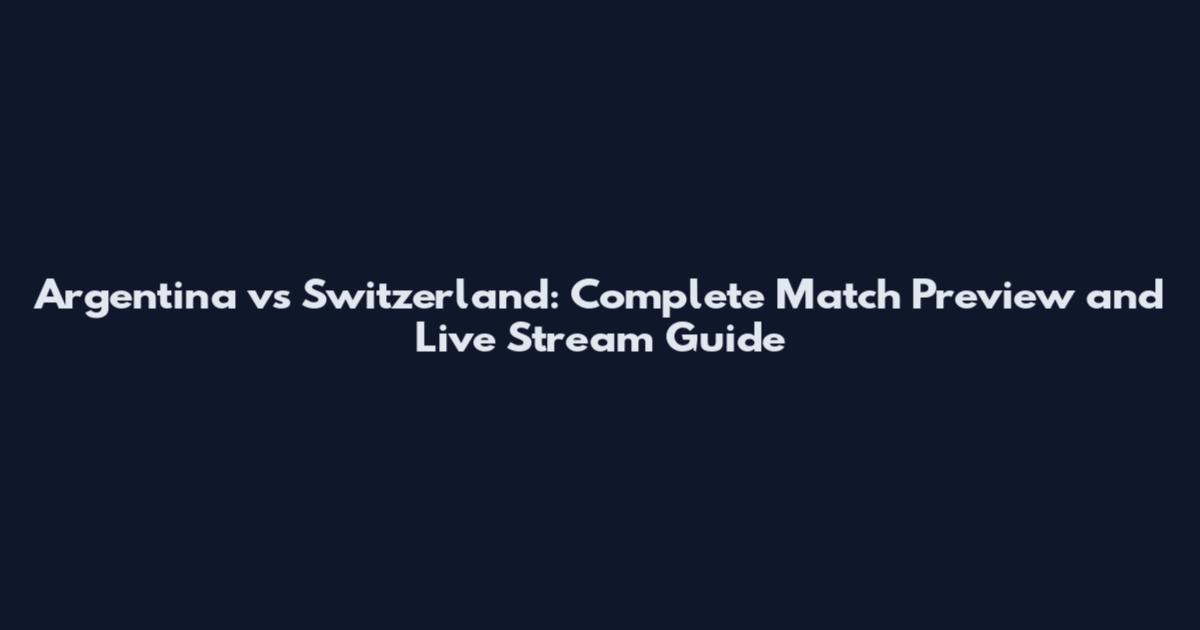 Argentina vs Switzerland: Complete Match Preview and Live Stream Guide