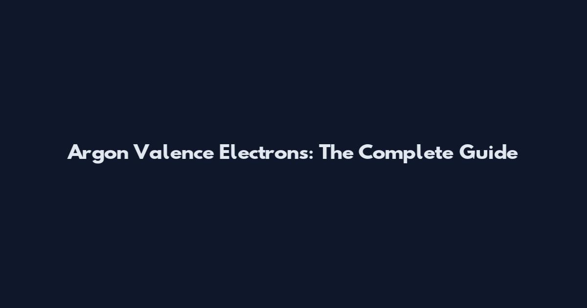 Argon Valence Electrons: The Complete Guide