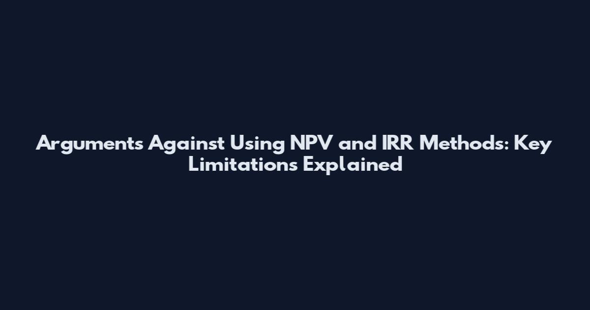 Arguments Against Using NPV and IRR Methods: Key Limitations Explained