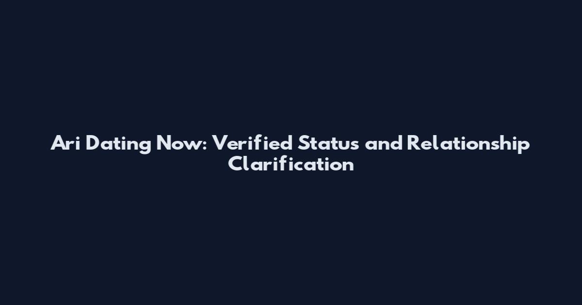 Ari Dating Now: Verified Status and Relationship Clarification