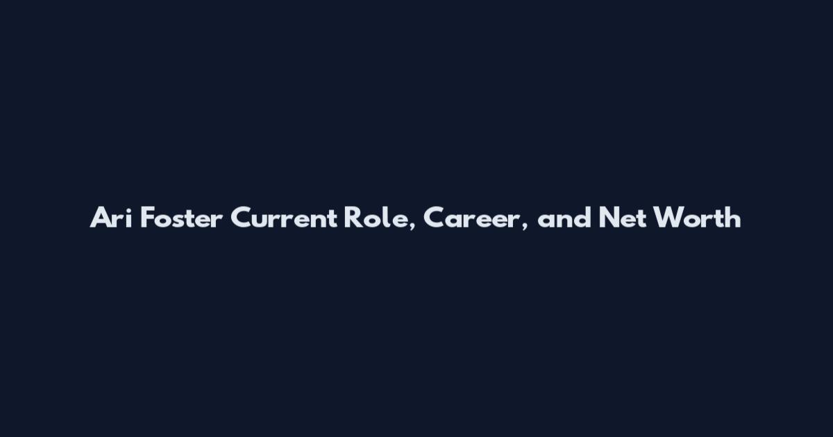 Ari Foster Current Role, Career, and Net Worth