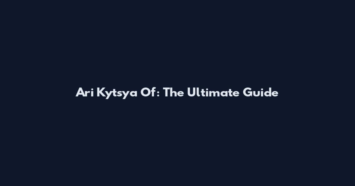 Ari Kytsya Of: The Ultimate Guide