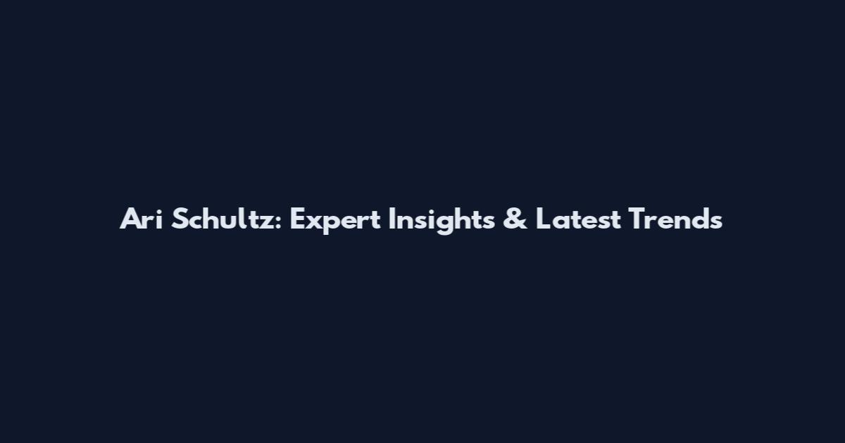 Ari Schultz: Expert Insights & Latest Trends