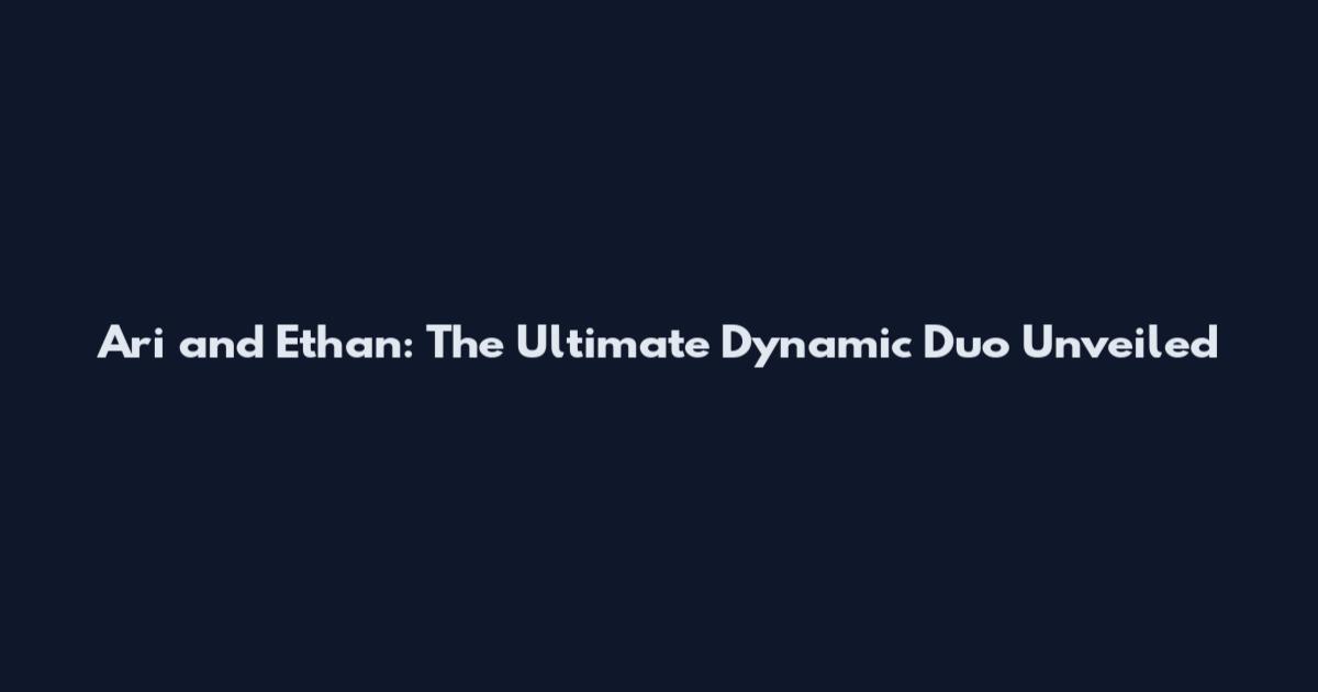 Ari and Ethan: The Ultimate Dynamic Duo Unveiled