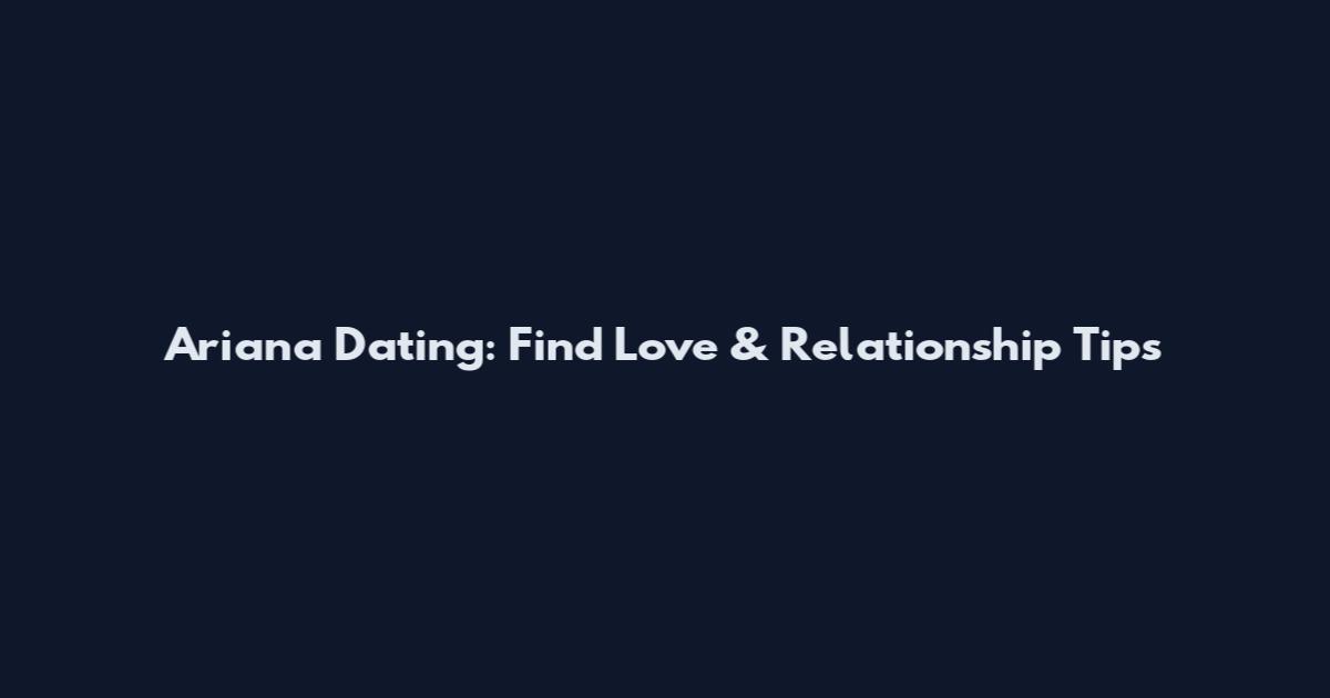Ariana Dating: Find Love & Relationship Tips