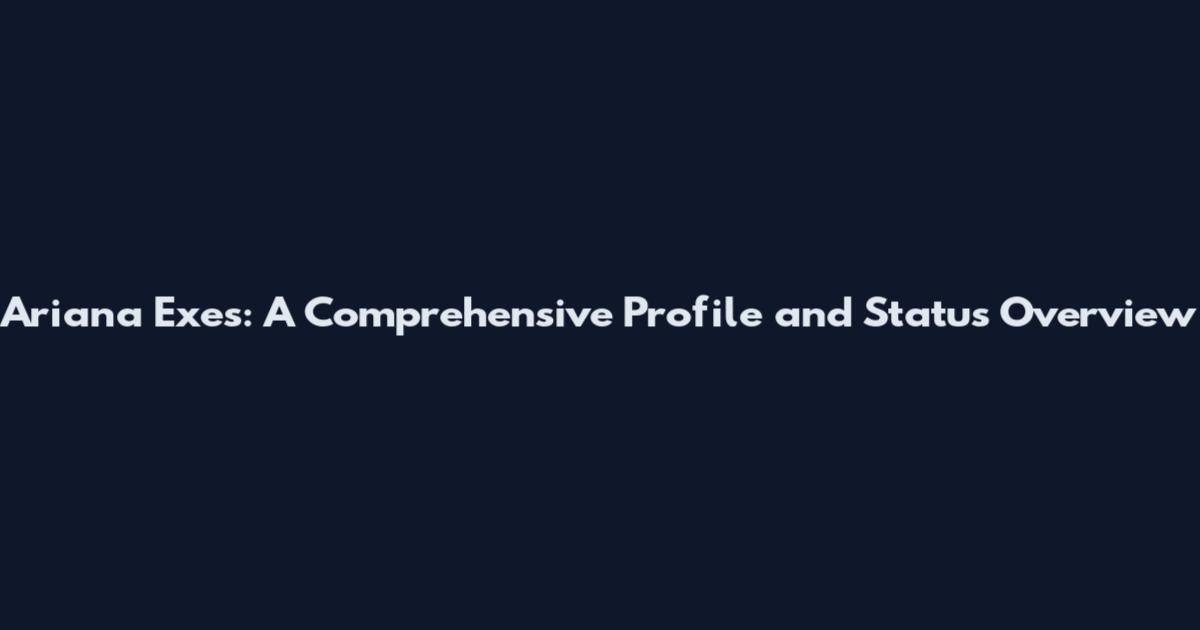 Ariana Exes: A Comprehensive Profile and Status Overview
