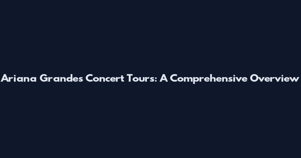 Ariana Grande's Concert Tours: A Comprehensive Overview