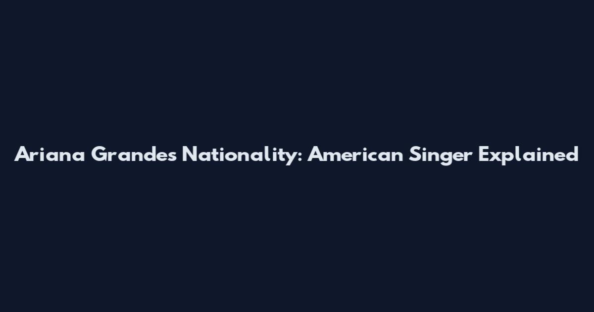 Ariana Grande's Nationality: American Singer Explained
