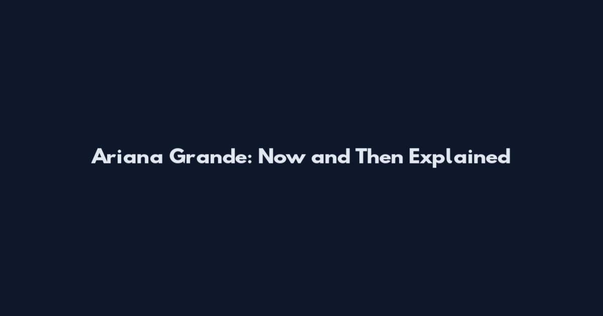 Ariana Grande: Now and Then Explained