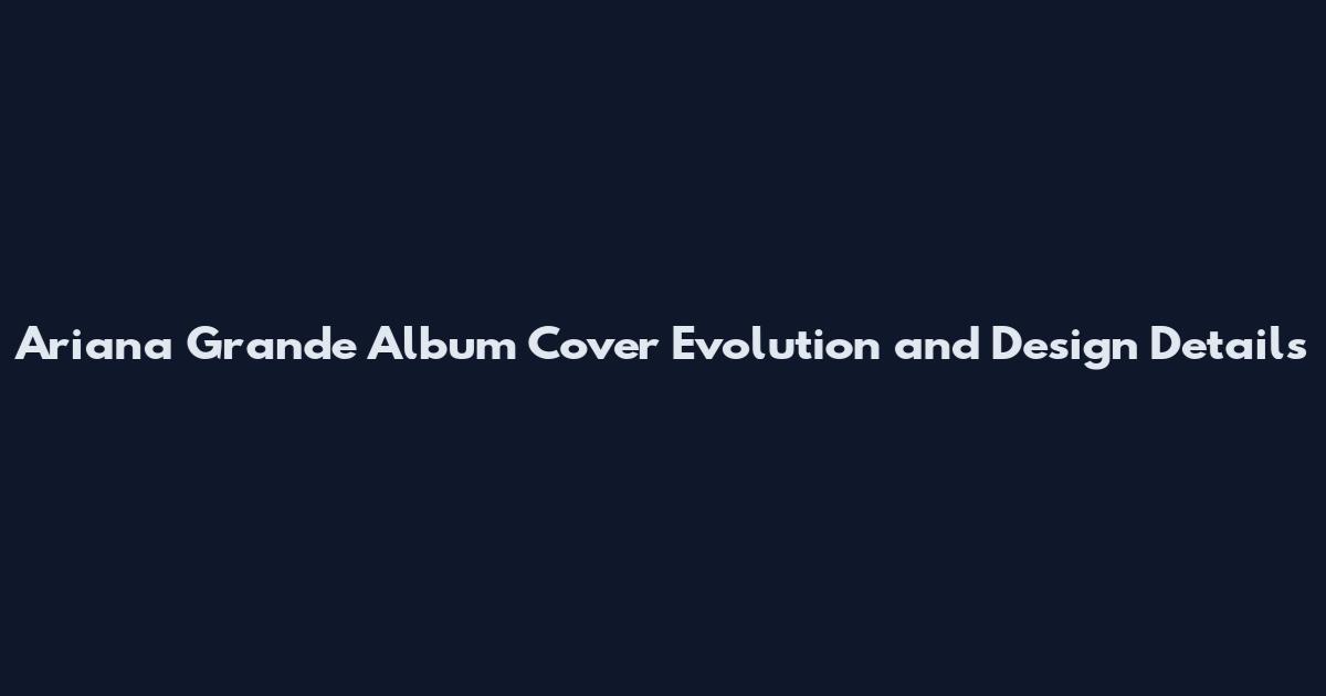 Ariana Grande Album Cover Evolution and Design Details