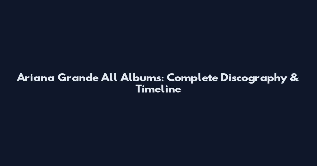 Ariana Grande All Albums: Complete Discography & Timeline